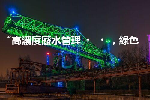 “高濃度廢水管理，綠色環(huán)保新篇章”